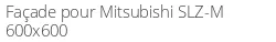 Façade pour Mitsubishi SLZ-M 600x600